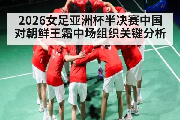 2026女足亚洲杯半决赛中国对朝鲜王霜中场组织关键分析（kaiyun）