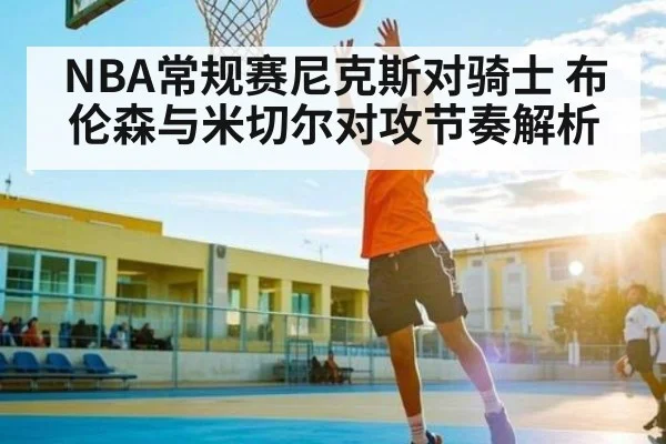 NBA常规赛尼克斯对骑士 布伦森与米切尔对攻节奏解析（kaiyun）
