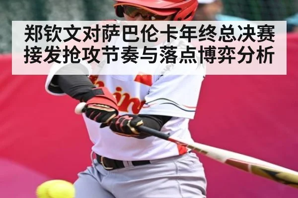 郑钦文对萨巴伦卡年终总决赛接发抢攻节奏与落点博弈分析（kaiyun）
